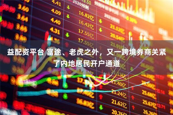益配资平台 富途、老虎之外，又一跨境券商关紧了内地居民开户通道