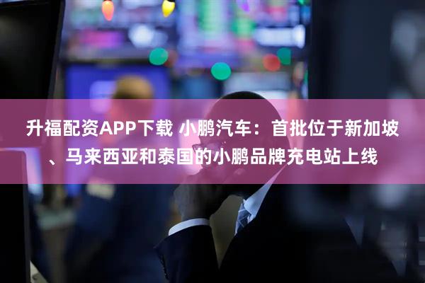 升福配资APP下载 小鹏汽车：首批位于新加坡、马来西亚和泰国的小鹏品牌充电站上线