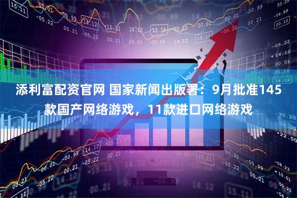 添利富配资官网 国家新闻出版署：9月批准145款国产网络游戏，11款进口网络游戏