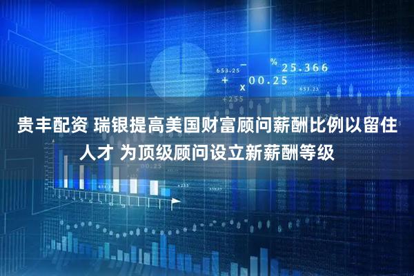 贵丰配资 瑞银提高美国财富顾问薪酬比例以留住人才 为顶级顾问设立新薪酬等级