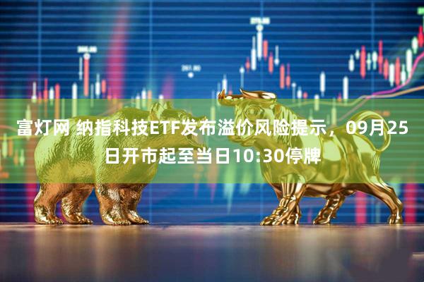 富灯网 纳指科技ETF发布溢价风险提示，09月25日开市起至当日10:30停牌