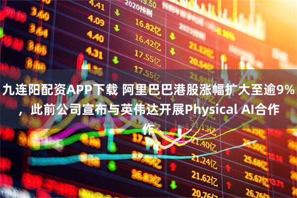九连阳配资APP下载 阿里巴巴港股涨幅扩大至逾9%，此前公司宣布与英伟达开展Physical AI合作