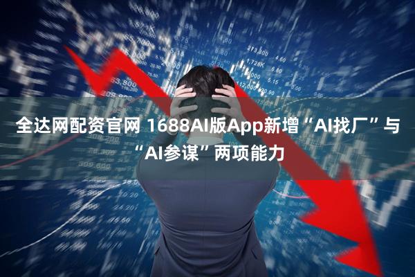 全达网配资官网 1688AI版App新增“AI找厂”与“AI参谋”两项能力
