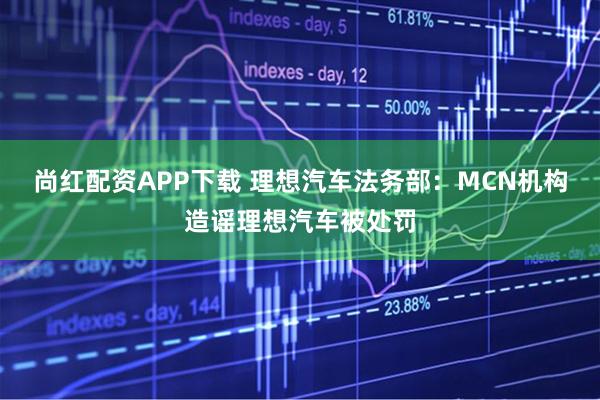 尚红配资APP下载 理想汽车法务部：MCN机构造谣理想汽车被处罚