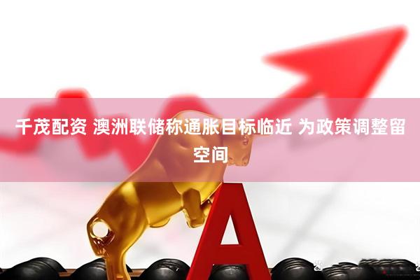 千茂配资 澳洲联储称通胀目标临近 为政策调整留空间
