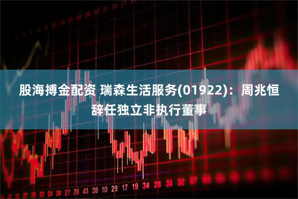 股海搏金配资 瑞森生活服务(01922)：周兆恒辞任独立非执行董事
