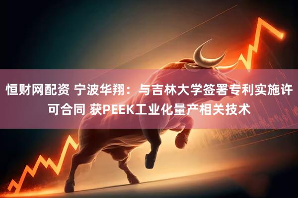 恒财网配资 宁波华翔：与吉林大学签署专利实施许可合同 获PEEK工业化量产相关技术