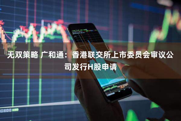 无双策略 广和通：香港联交所上市委员会审议公司发行H股申请