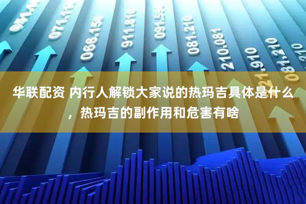 华联配资 内行人解锁大家说的热玛吉具体是什么，热玛吉的副作用和危害有啥