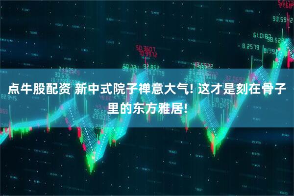 点牛股配资 新中式院子禅意大气! 这才是刻在骨子里的东方雅居!