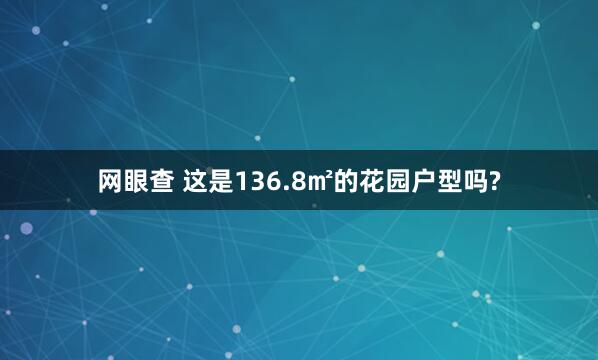 网眼查 这是136.8㎡的花园户型吗?
