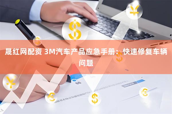 晟红网配资 3M汽车产品应急手册：快速修复车辆问题