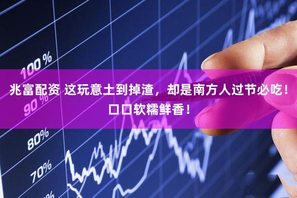 兆富配资 这玩意土到掉渣，却是南方人过节必吃！口口软糯鲜香！